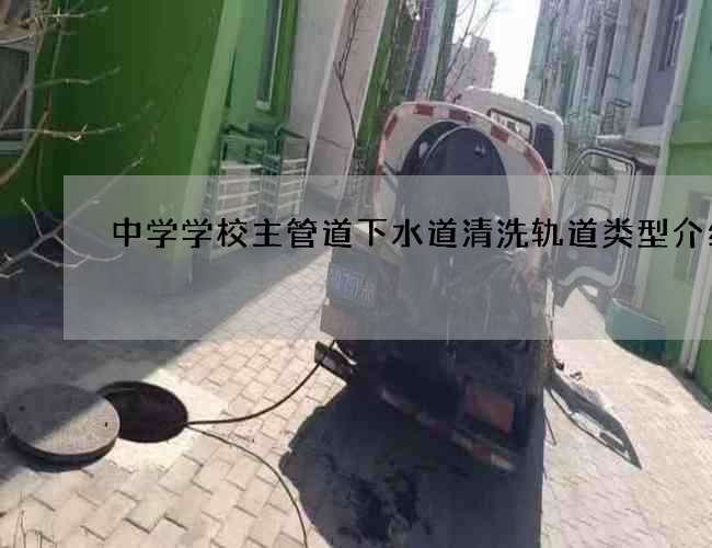 中学学校主管道下水道清洗轨道类型介绍