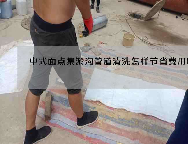 中式面点集淤沟管道清洗怎样节省费用呢