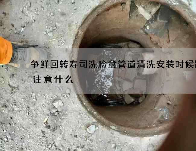 争鲜回转寿司洗脸盆管道清洗安装时候需要注意什么